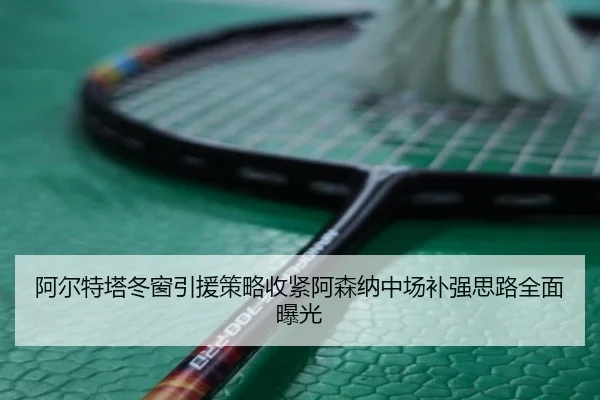 阿尔特塔冬窗引援策略收紧阿森纳中场补强思路全面曝光