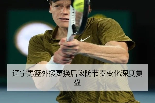 辽宁男篮外援更换后攻防节奏变化深度复盘